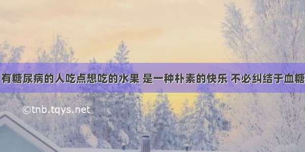 有糖尿病的人吃点想吃的水果 是一种朴素的快乐 不必纠结于血糖