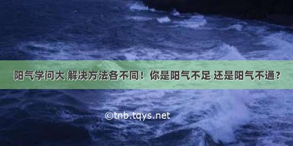 阳气学问大 解决方法各不同！你是阳气不足 还是阳气不通？