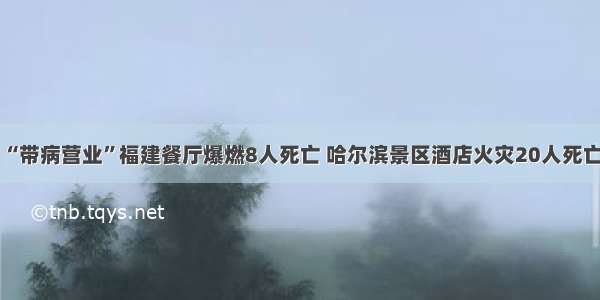 “带病营业”福建餐厅爆燃8人死亡 哈尔滨景区酒店火灾20人死亡