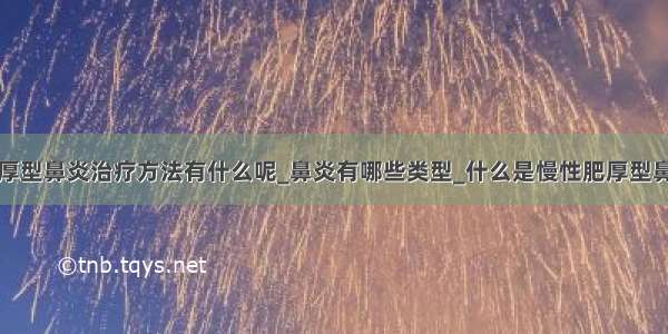 肥厚型鼻炎治疗方法有什么呢_鼻炎有哪些类型_什么是慢性肥厚型鼻炎