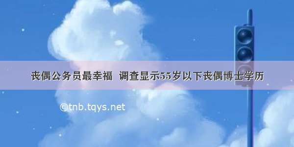 丧偶公务员最幸福  调查显示55岁以下丧偶博士学历