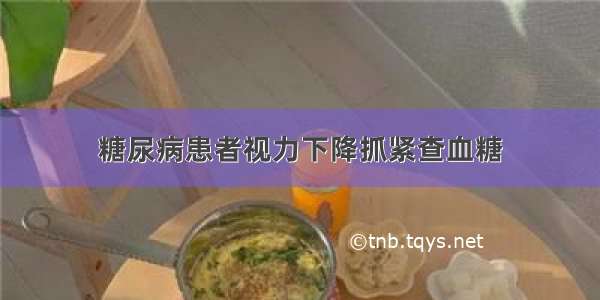 糖尿病患者视力下降抓紧查血糖