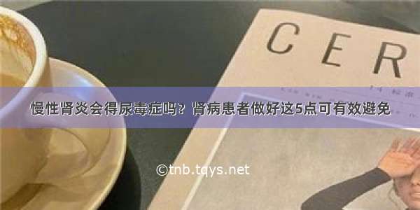 慢性肾炎会得尿毒症吗？肾病患者做好这5点可有效避免