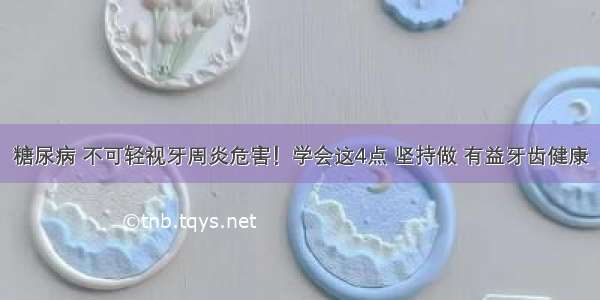 糖尿病 不可轻视牙周炎危害！学会这4点 坚持做 有益牙齿健康