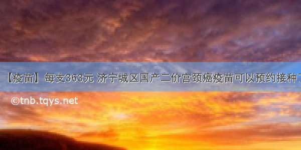 【疫苗】每支363元 济宁城区国产二价宫颈癌疫苗可以预约接种了