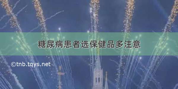 糖尿病患者选保健品多注意