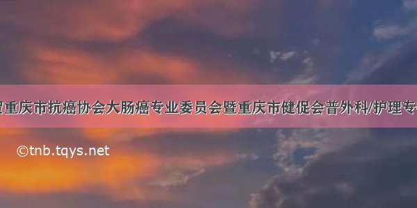 热烈祝贺重庆市抗癌协会大肠癌专业委员会暨重庆市健促会普外科/护理专委会暨中