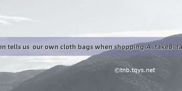 Our teacher often tells us  our own cloth bags when shopping.A. takeB. takingC. to takeD.