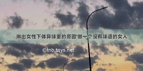 揪出女性下体异味重的原因 做一个没有味道的女人