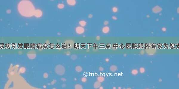 糖尿病引发眼睛病变怎么治？明天下午三点 中心医院眼科专家为您支招