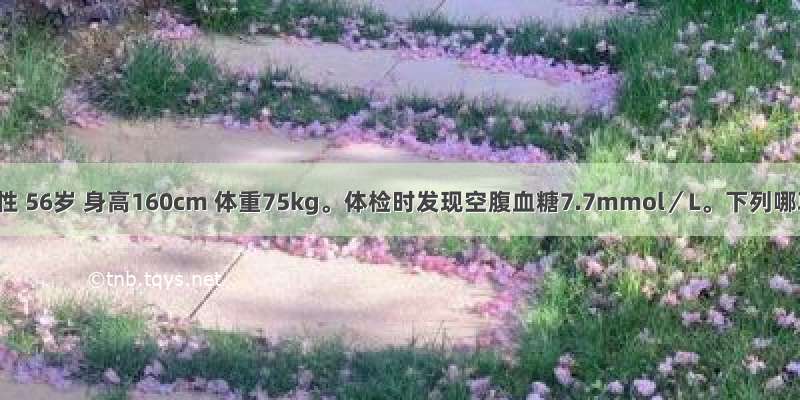 患者 女性 56岁 身高160cm 体重75kg。体检时发现空腹血糖7.7mmol／L。下列哪项考