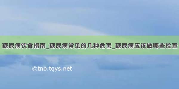 糖尿病饮食指南_糖尿病常见的几种危害_糖尿病应该做哪些检查