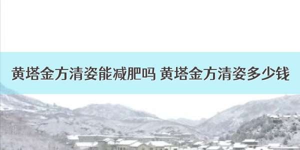 黄塔金方清姿能减肥吗 黄塔金方清姿多少钱