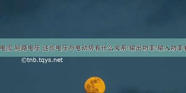 开路电压 电流 短路电压 这些电压与电动势有什么关系!输出功率!输入功率有是什帮我