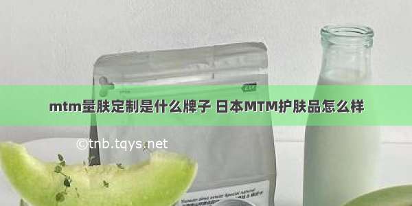 mtm量肤定制是什么牌子 日本MTM护肤品怎么样