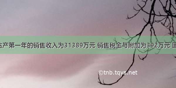 假设某项目达产第一年的销售收入为31389万元 销售税金与附加为392万元 固定成本1054