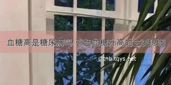 血糖高是糖尿病吗 引起血糖升高的主要原因