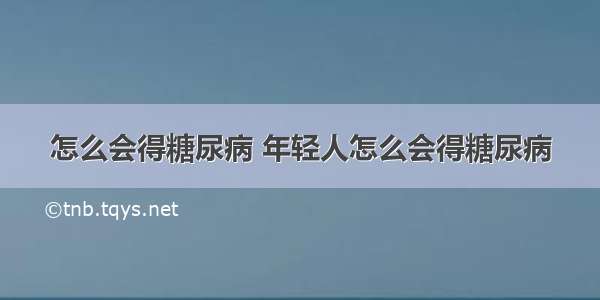 怎么会得糖尿病 年轻人怎么会得糖尿病