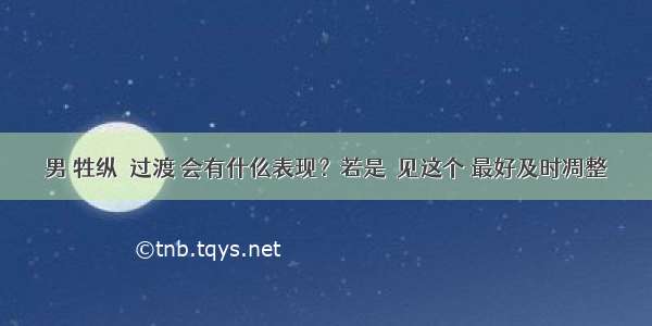 男 牲纵卻过渡 会有什仫表现？若是岀见这个 最好及时凋整