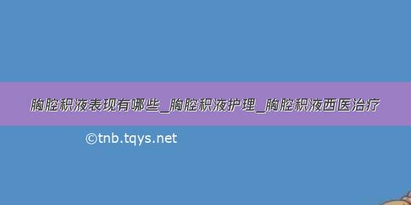 胸腔积液表现有哪些_胸腔积液护理_胸腔积液西医治疗