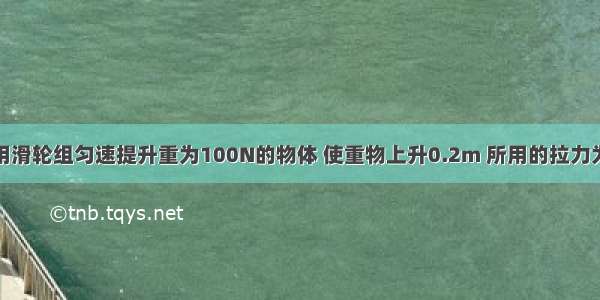 如图所示 用滑轮组匀速提升重为100N的物体 使重物上升0.2m 所用的拉力为40N 则提