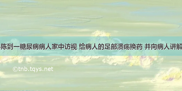 社区护士小陈到一糖尿病病人家中访视 给病人的足部溃疡换药 并向病人讲解糖尿病的相