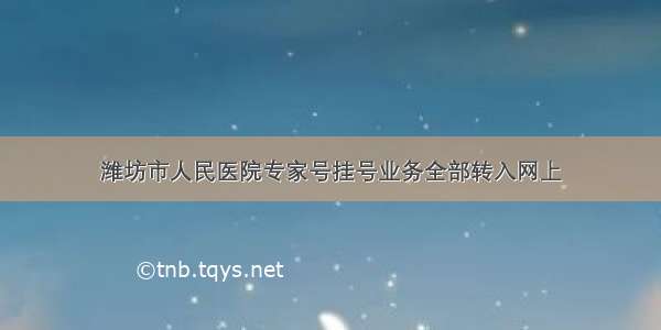 潍坊市人民医院专家号挂号业务全部转入网上