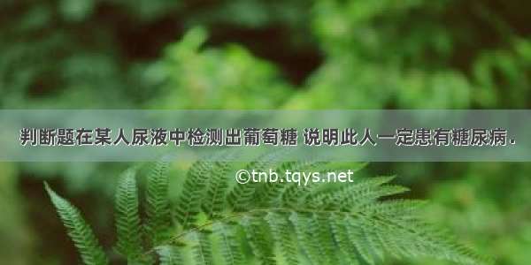 判断题在某人尿液中检测出葡萄糖 说明此人一定患有糖尿病．