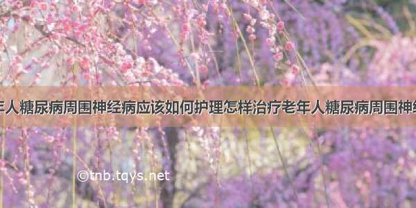 老年人糖尿病周围神经病应该如何护理怎样治疗老年人糖尿病周围神经病