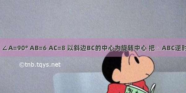 在Rt△ABC ∠A=90° AB=6 AC=8 以斜边BC的中心为旋转中心 把△ABC逆时针方向旋转