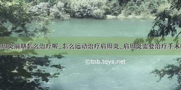 肩周炎前期怎么治疗呢_怎么运动治疗肩周炎_肩周炎需要治疗手术吗