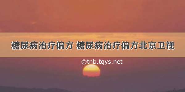 糖尿病治疗偏方 糖尿病治疗偏方北京卫视