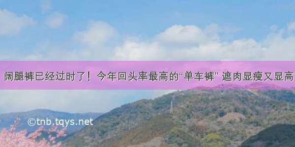 阔腿裤已经过时了！今年回头率最高的“单车裤” 遮肉显瘦又显高