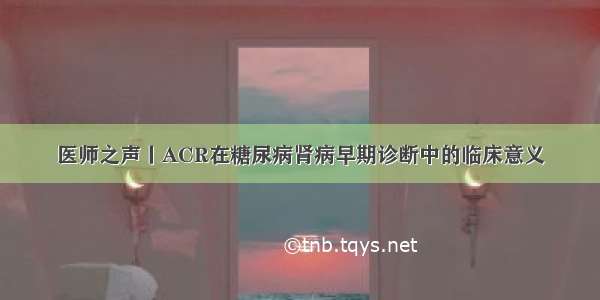 医师之声丨ACR在糖尿病肾病早期诊断中的临床意义