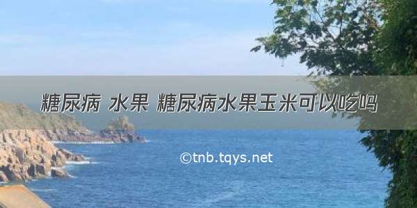 糖尿病 水果 糖尿病水果玉米可以吃吗