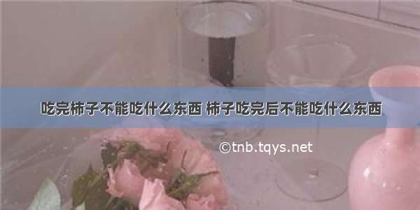 吃完柿子不能吃什么东西 柿子吃完后不能吃什么东西