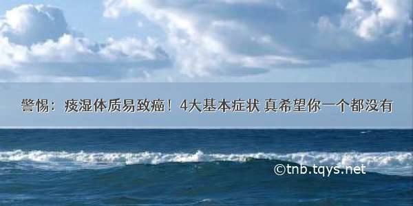 警惕：痰湿体质易致癌！4大基本症状 真希望你一个都没有