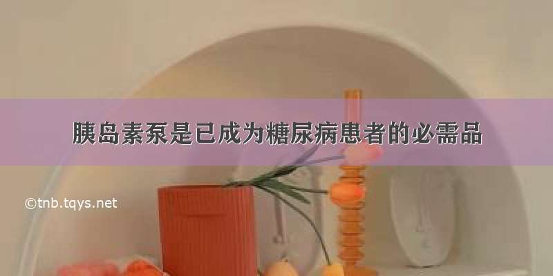 胰岛素泵是已成为糖尿病患者的必需品