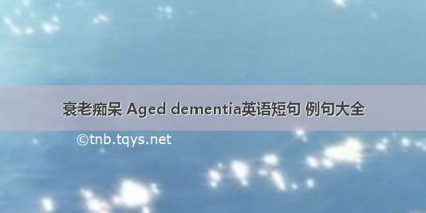 衰老痴呆 Aged dementia英语短句 例句大全