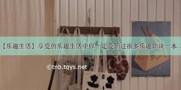 【乐趣生活】享受的乐趣生活中你一定受到过很多乐趣如读一本....