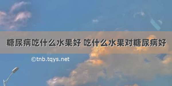 糖尿病吃什么水果好 吃什么水果对糖尿病好