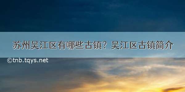 苏州吴江区有哪些古镇？吴江区古镇简介