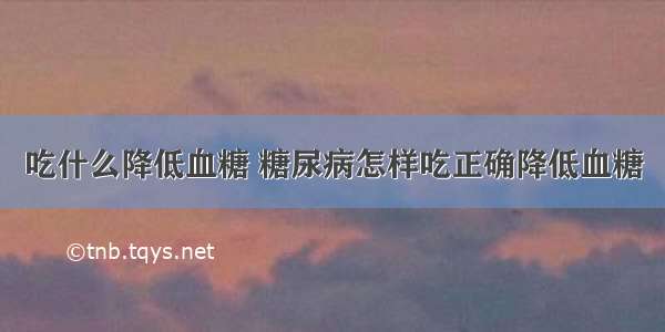 吃什么降低血糖 糖尿病怎样吃正确降低血糖