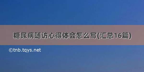 糖尿病随访心得体会怎么写(汇总16篇)