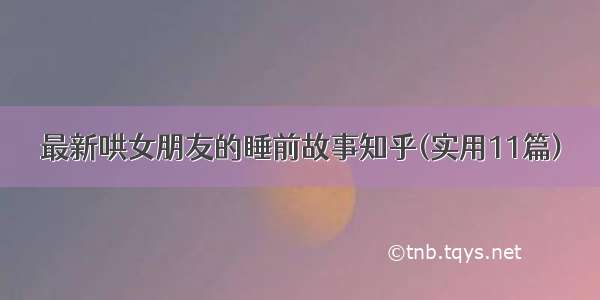 最新哄女朋友的睡前故事知乎(实用11篇)