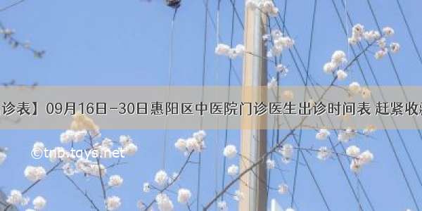 【出诊表】09月16日-30日惠阳区中医院门诊医生出诊时间表 赶紧收藏吧~