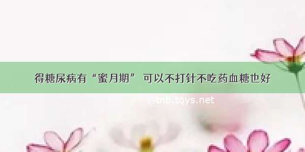 得糖尿病有“蜜月期” 可以不打针不吃药血糖也好