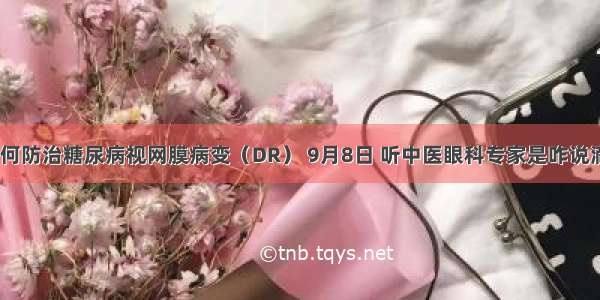 如何防治糖尿病视网膜病变（DR） 9月8日 听中医眼科专家是咋说滴~