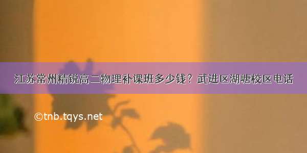 江苏常州精锐高二物理补课班多少钱？武进区湖塘校区电话