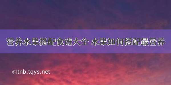 营养水果搭配食谱大全 水果如何搭配最营养